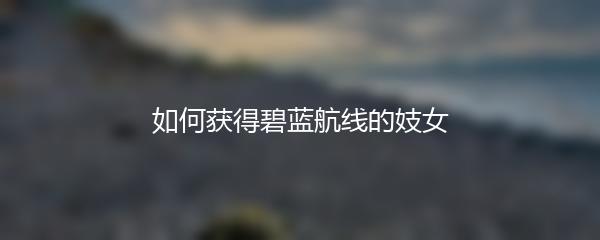 如何获得碧蓝航线的妓女