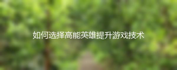 如何选择高能英雄提升游戏技术