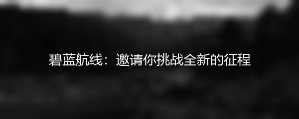 碧蓝航线：邀请你挑战全新的征程