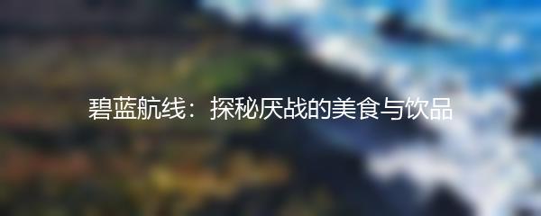 碧蓝航线：探秘厌战的美食与饮品