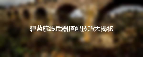 碧蓝航线武器搭配技巧大揭秘