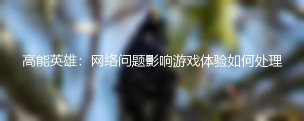 高能英雄：网络问题影响游戏体验如何处理