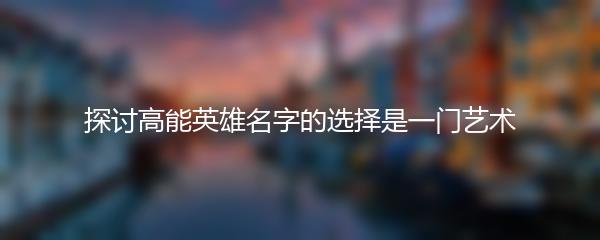 探讨高能英雄名字的选择是一门艺术