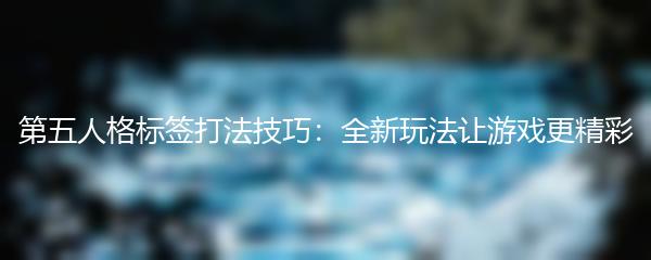 第五人格标签打法技巧：全新玩法让游戏更精彩