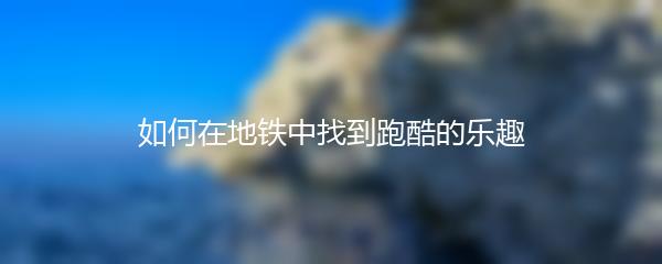 如何在地铁中找到跑酷的乐趣