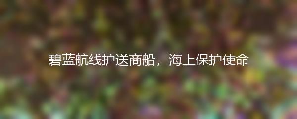 碧蓝航线护送商船，海上保护使命