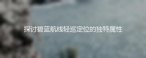 探讨碧蓝航线轻巡定位的独特属性