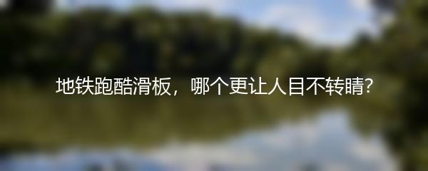 地铁跑酷滑板，哪个更让人目不转睛？
