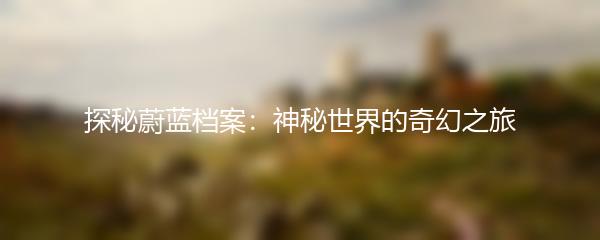 探秘蔚蓝档案：神秘世界的奇幻之旅