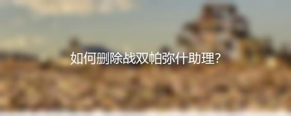 如何删除战双帕弥什助理？