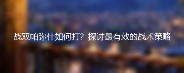 战双帕弥什如何打？探讨最有效的战术策略