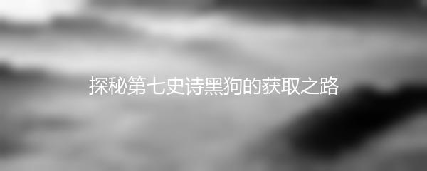 探秘第七史诗黑狗的获取之路