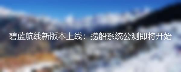 碧蓝航线新版本上线：捞船系统公测即将开始