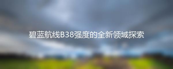 碧蓝航线B38强度的全新领域探索