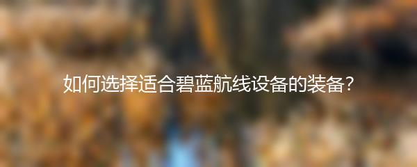 如何选择适合碧蓝航线设备的装备？