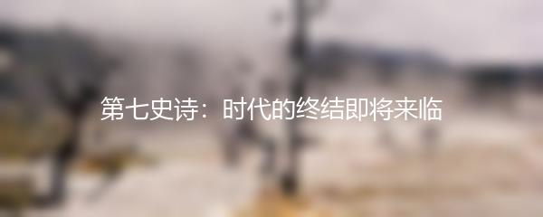 第七史诗：时代的终结即将来临