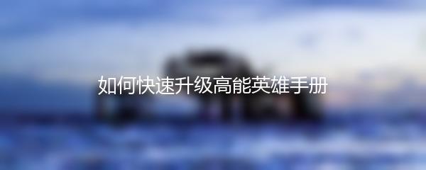 如何快速升级高能英雄手册