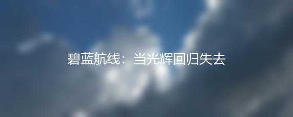 碧蓝航线：当光辉回归失去