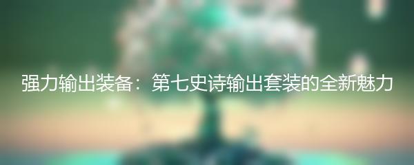 强力输出装备：第七史诗输出套装的全新魅力