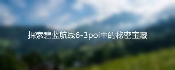 探索碧蓝航线6-3poi中的秘密宝藏