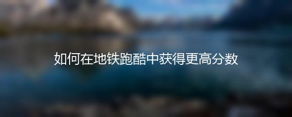 如何在地铁跑酷中获得更高分数