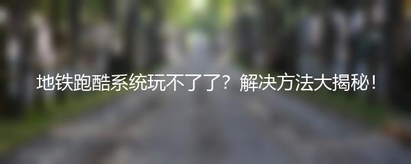 地铁跑酷系统玩不了了？解决方法大揭秘！
