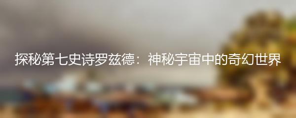 探秘第七史诗罗兹德：神秘宇宙中的奇幻世界