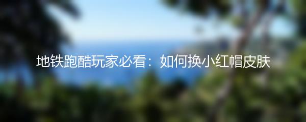 地铁跑酷玩家必看：如何换小红帽皮肤