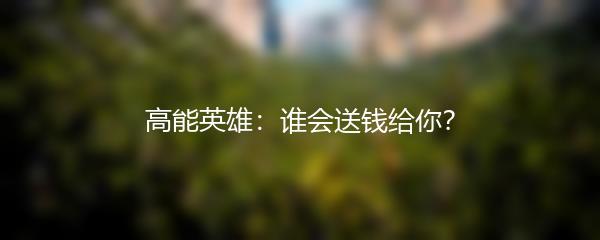高能英雄：谁会送钱给你？