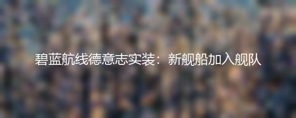 碧蓝航线德意志实装：新舰船加入舰队