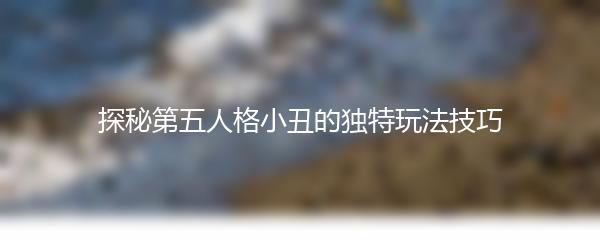 探秘第五人格小丑的独特玩法技巧