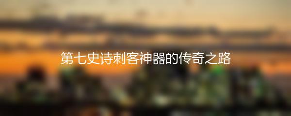 第七史诗刺客神器的传奇之路