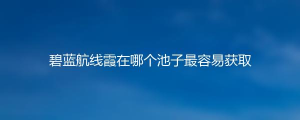 碧蓝航线霞在哪个池子最容易获取