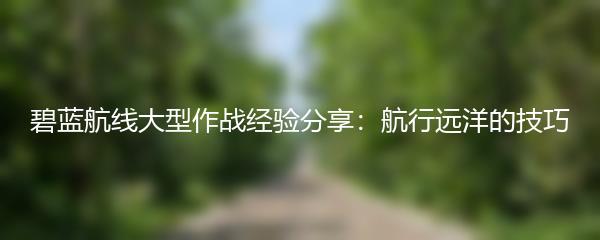 碧蓝航线大型作战经验分享：航行远洋的技巧