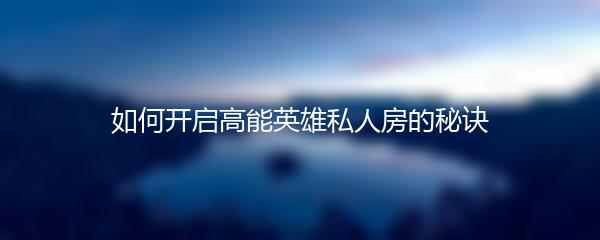 如何开启高能英雄私人房的秘诀