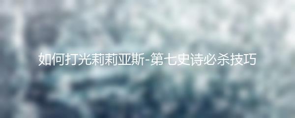 如何打光莉莉亚斯-第七史诗必杀技巧