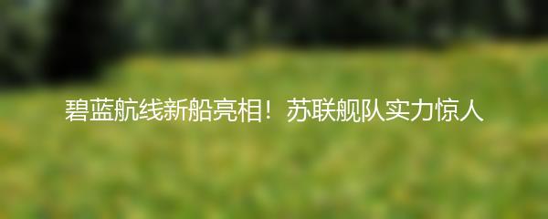 碧蓝航线新船亮相！苏联舰队实力惊人