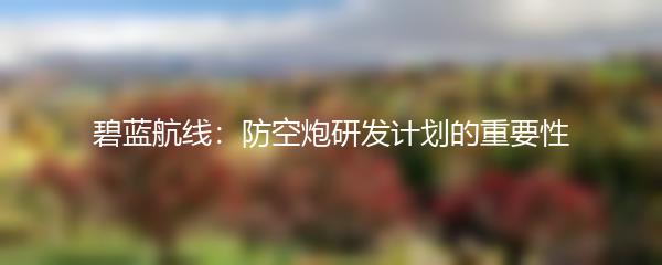 碧蓝航线：防空炮研发计划的重要性