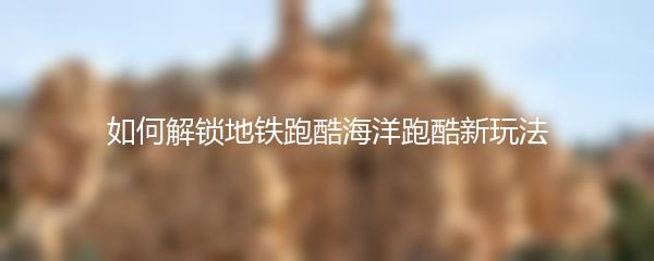 如何解锁地铁跑酷海洋跑酷新玩法