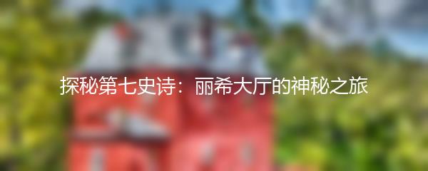 探秘第七史诗：丽希大厅的神秘之旅