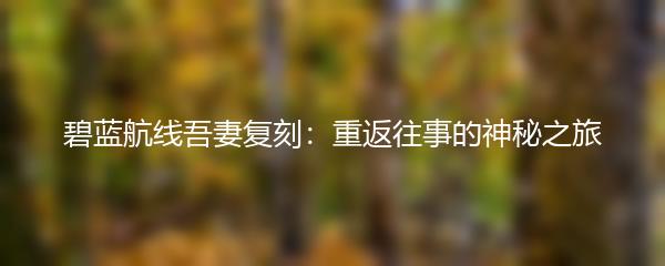 碧蓝航线吾妻复刻：重返往事的神秘之旅