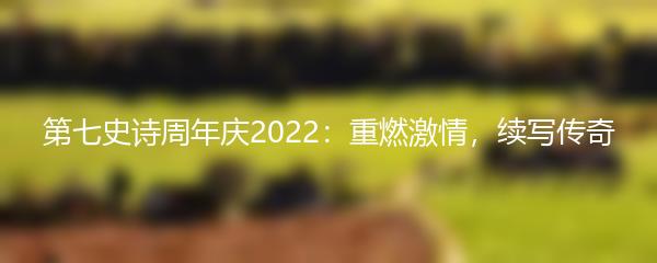 第七史诗周年庆2022：重燃激情，续写传奇