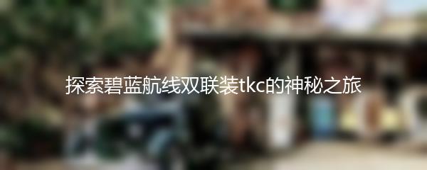 探索碧蓝航线双联装tkc的神秘之旅