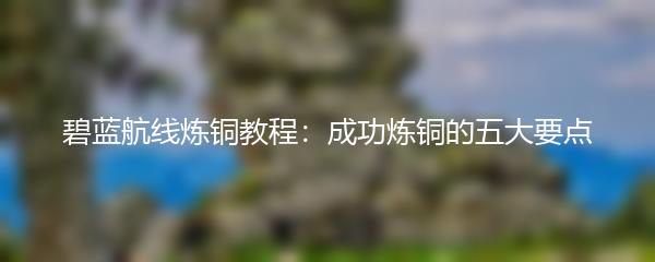 碧蓝航线炼铜教程：成功炼铜的五大要点