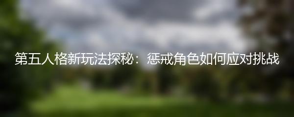 第五人格新玩法探秘：惩戒角色如何应对挑战