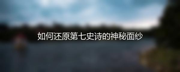 如何还原第七史诗的神秘面纱