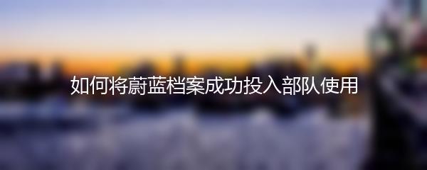 如何将蔚蓝档案成功投入部队使用
