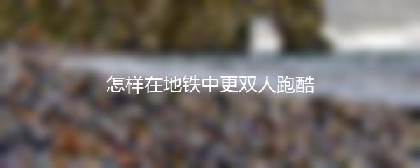 怎样在地铁中更双人跑酷
