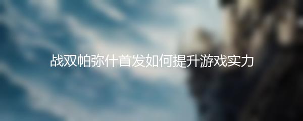 战双帕弥什首发如何提升游戏实力