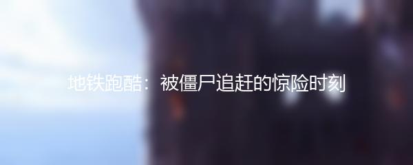 地铁跑酷：被僵尸追赶的惊险时刻